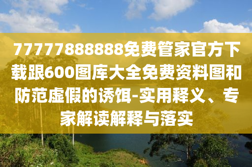 77777888888免費管家官方下載跟600圖庫大全免費資料圖和防范虛假的誘餌-實用釋義、專家解讀解釋與落實
